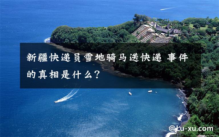 新疆快递员雪地骑马送快递 事件的真相是什么？