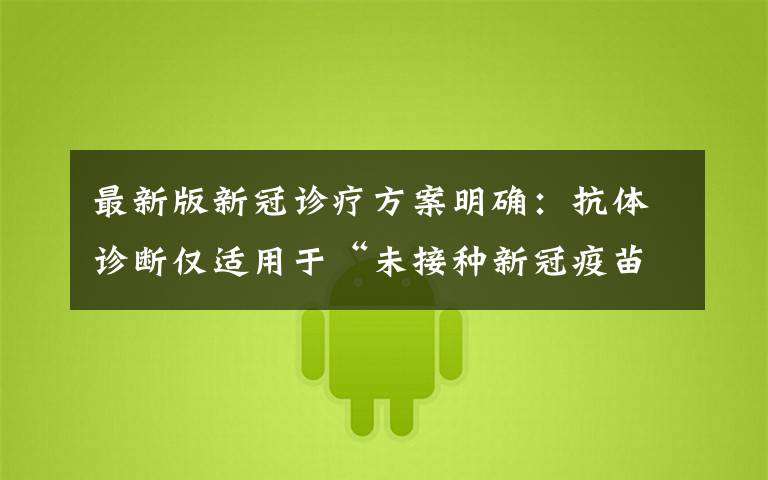 最新版新冠诊疗方案明确：抗体诊断仅适用于“未接种新冠疫苗者” 还原事发经过及背后真相！