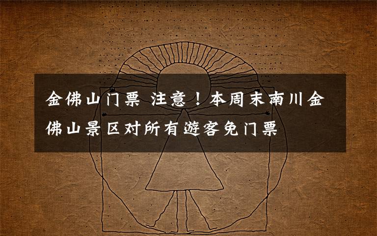 金佛山门票 注意!本周末南川金佛山景区对所有游客免门票