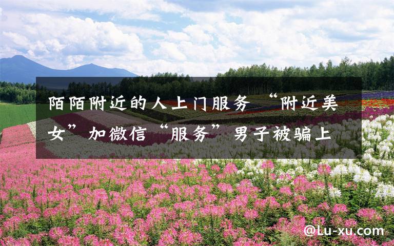 陌陌附近的人上门服务 “附近美女”加微信“服务”男子被骗上万元