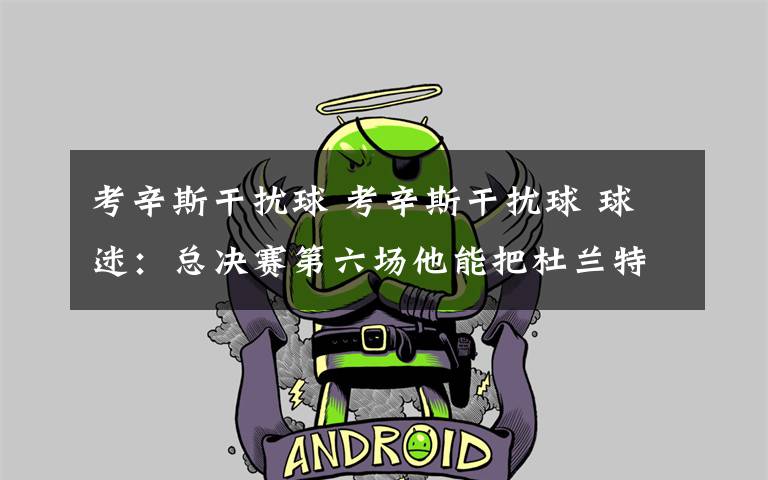 考辛斯干扰球 考辛斯干扰球 球迷:总决赛第六场他能把杜兰特的活干了吗?