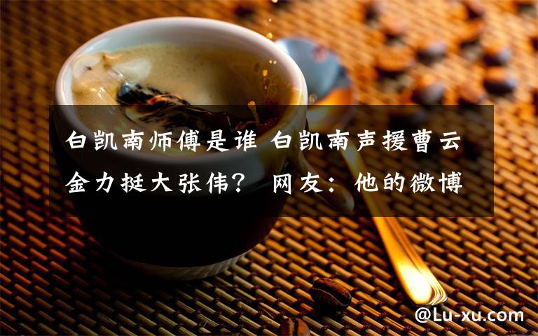 白凯南师傅是谁 白凯南声援曹云金力挺大张伟? 网友:他的微博到底说了啥?