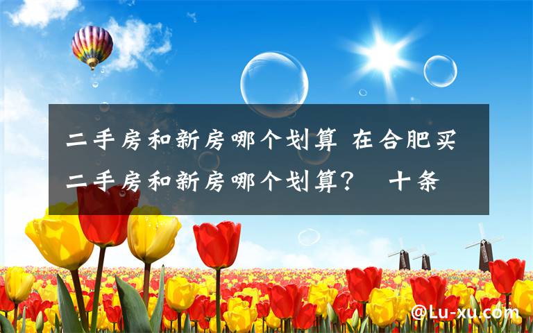 二手房和新房哪个划算 在合肥买二手房和新房哪个划算?  十条内幕让你买二手房