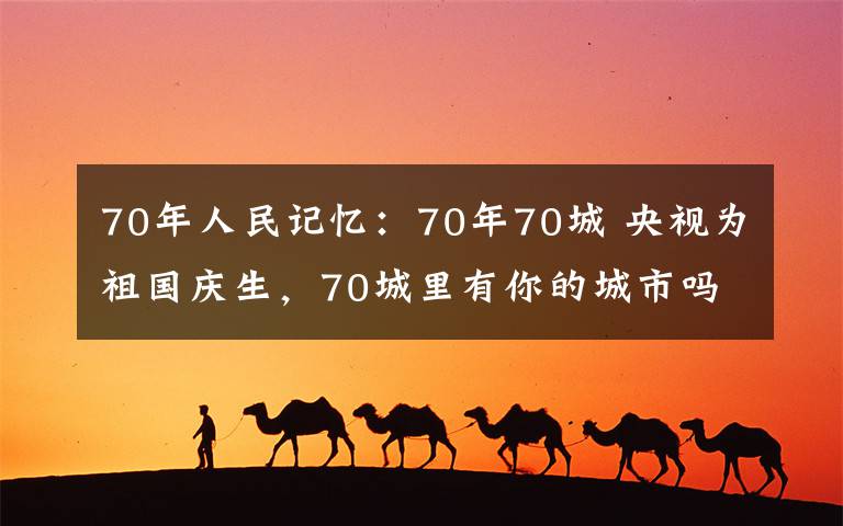 70年人民记忆：70年70城 央视为祖国庆生，70城里有你的城市吗