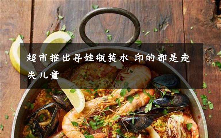 超市推出寻娃瓶装水 印的都是走失儿童