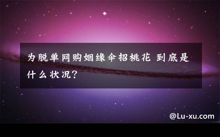 为脱单网购姻缘伞招桃花 到底是什么状况?