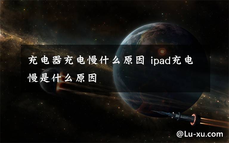 充电器充电慢什么原因 ipad充电慢是什么原因