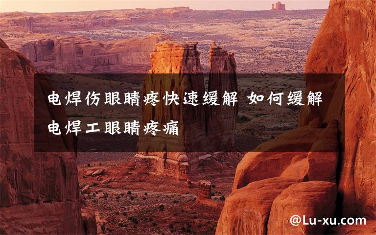 电焊伤眼睛疼快速缓解 如何缓解电焊工眼睛疼痛