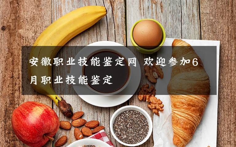 安徽职业技能鉴定网 欢迎参加6月职业技能鉴定