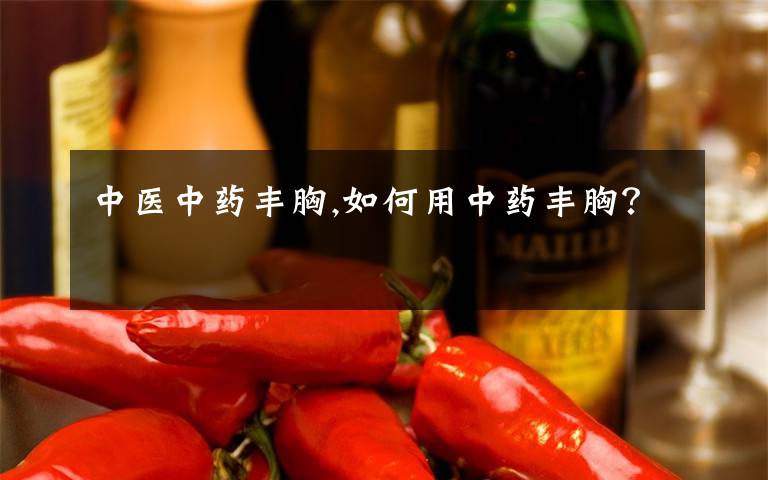 中医中药丰胸,如何用中药丰胸?