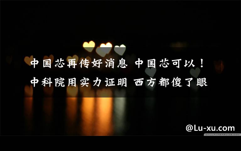 中国芯再传好消息 中国芯可以！中科院用实力证明 西方都傻了眼