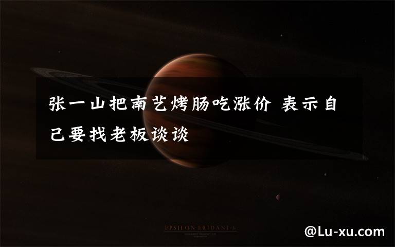 张一山把南艺烤肠吃涨价 表示自己要找老板谈谈
