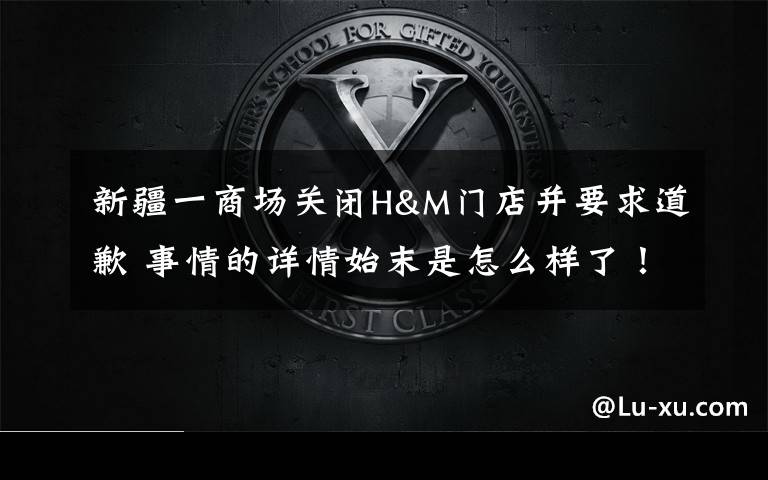 新疆一商场关闭H&M门店并要求道歉 事情的详情始末是怎么样了!