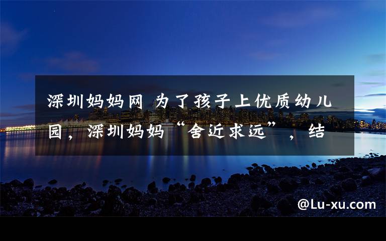 深圳妈妈网 为了孩子上优质幼儿园,深圳妈妈“舍近求远”,结果……