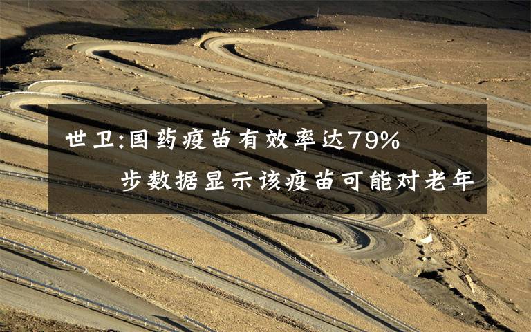 世卫:国药疫苗有效率达79%   初步数据显示该疫苗可能对老年人也有保护作用 到底什么情况呢？