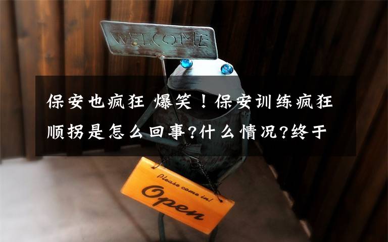 保安也疯狂 爆笑！保安训练疯狂顺拐是怎么回事?什么情况?终于真相了,原来是这样!