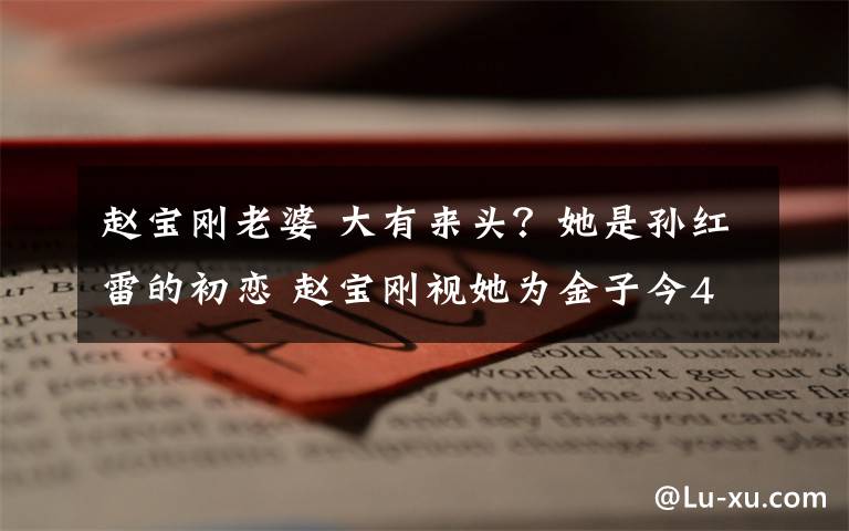 赵宝刚老婆 大有来头?她是孙红雷的初恋 赵宝刚视她为金子今40岁家庭成迷