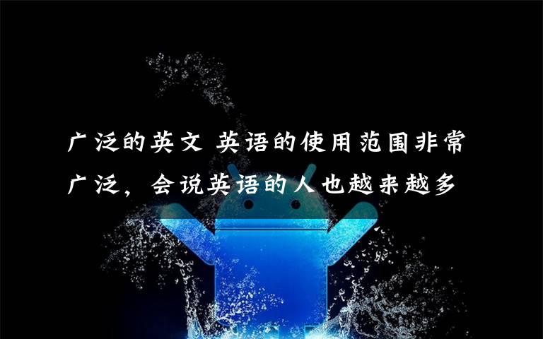 广泛的英文 英语的使用范围非常广泛,会说英语的人也越来越多,英语已是当今世界主要的国际通用语言。