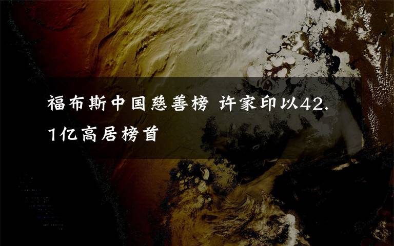 福布斯中国慈善榜 许家印以42.1亿高居榜首