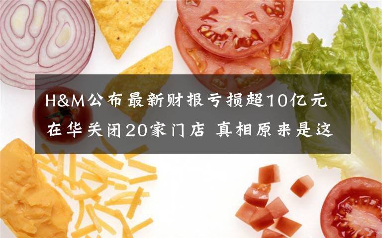 H&M公布最新财报亏损超10亿元 在华关闭20家门店 真相原来是这样!