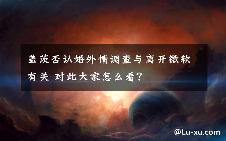 盖茨否认婚外情调查与离开微软有关 对此大家怎么看?