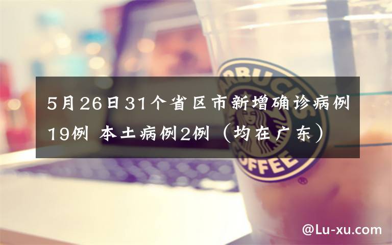 5月26日31个省区市新增确诊病例19例 本土病例2例（均在广东） 事情经过真相揭秘！
