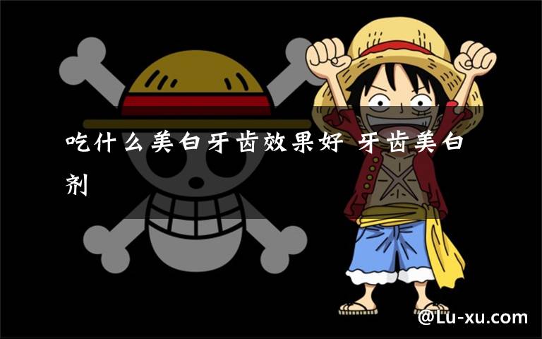 吃什么美白牙齿效果好 牙齿美白剂