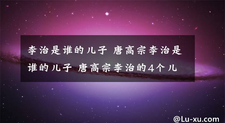 李治是谁的儿子 唐高宗李治是谁的儿子 唐高宗李治的4个儿子