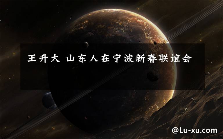 王升大 山东人在宁波新春联谊会