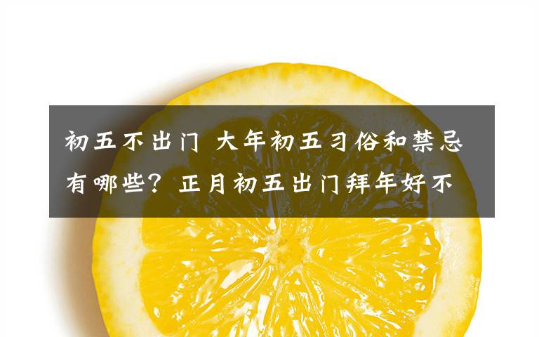 初五不出门 大年初五习俗和禁忌有哪些？正月初五出门拜年好不好？