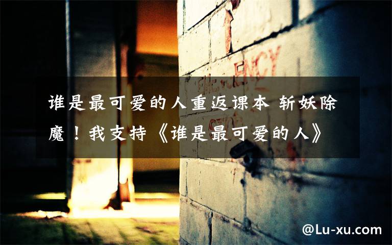 谁是最可爱的人重返课本 斩妖除魔!我支持《谁是最可爱的人》重返课本