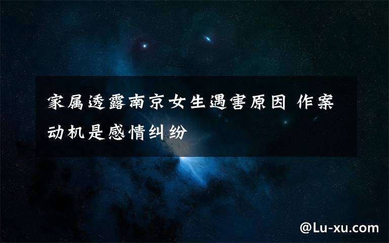 家属透露南京女生遇害原因 作案动机是感情纠纷