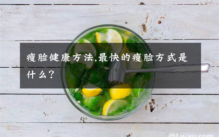 瘦脸健康方法,最快的瘦脸方式是什么?