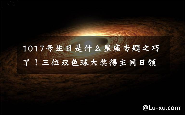 1017号生日是什么星座专题之巧了!三位双色球大奖得主同日领奖 两位90后