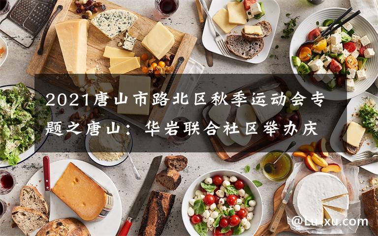 2021唐山市路北区秋季运动会专题之唐山：华岩联合社区举办庆三八趣味运动会（图）