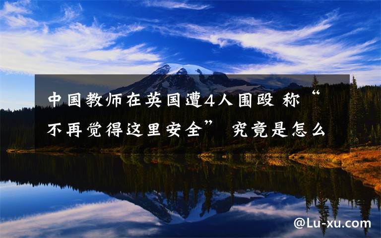 中国教师在英国遭4人围殴 称“不再觉得这里安全” 究竟是怎么一回事?
