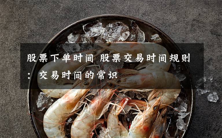 股票下单时间 股票交易时间规则:交易时间的常识