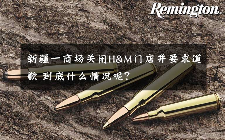 新疆一商场关闭H&M门店并要求道歉 到底什么情况呢?