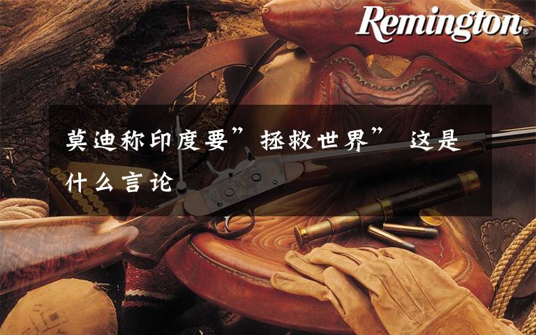 莫迪称印度要”拯救世界” 这是什么言论