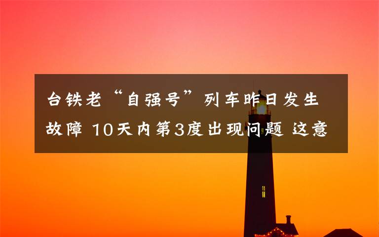 台铁老“自强号”列车昨日发生故障 10天内第3度出现问题 这意味着什么?