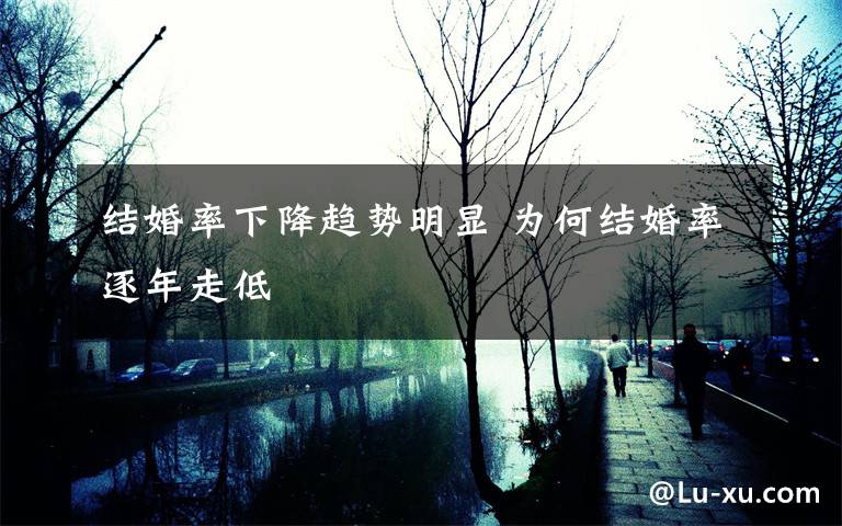 结婚率下降趋势明显 为何结婚率逐年走低
