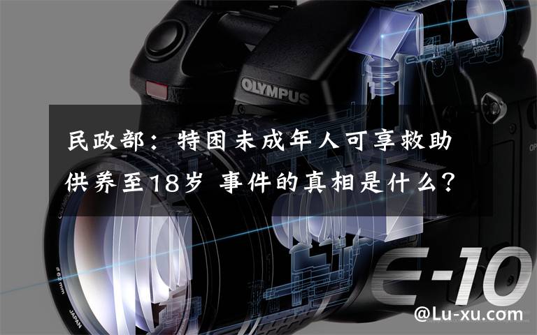 民政部:特困未成年人可享救助供养至18岁 事件的真相是什么?