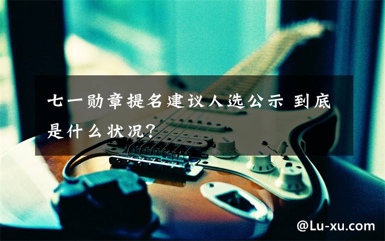 七一勋章提名建议人选公示 到底是什么状况?