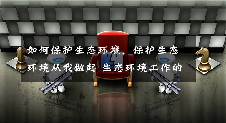 如何保护生态环境，保护生态环境从我做起 生态环境工作的问题