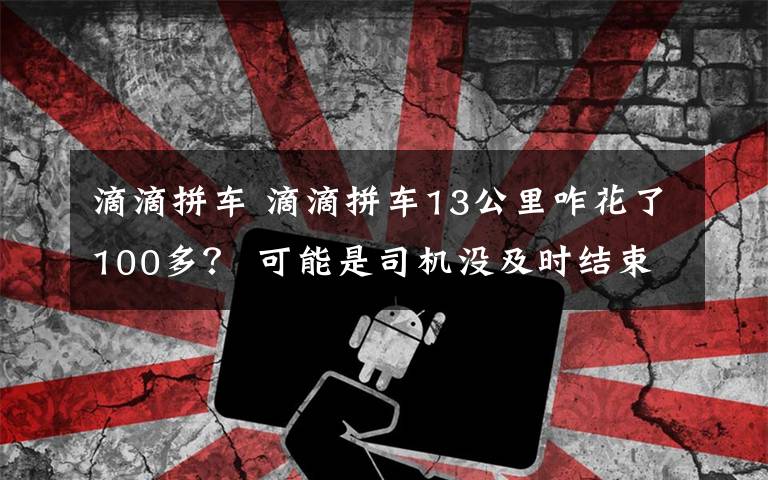 滴滴拼车 滴滴拼车13公里咋花了100多? 可能是司机没及时结束订单