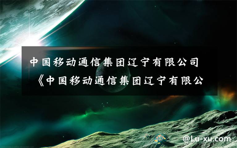 中国移动通信集团辽宁有限公司 《中国移动通信集团辽宁有限公司党委关于贯彻落实中央八项规定精神进一步深化作风建设实施细则》