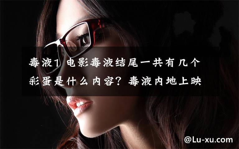 毒液1 电影毒液结尾一共有几个彩蛋是什么内容?毒液内地上映有没有删减