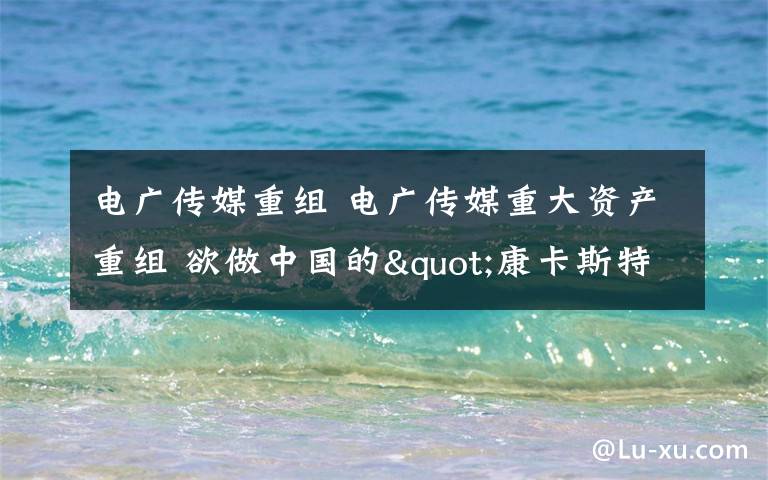 电广传媒重组 电广传媒重大资产重组 欲做中国的"康卡斯特"