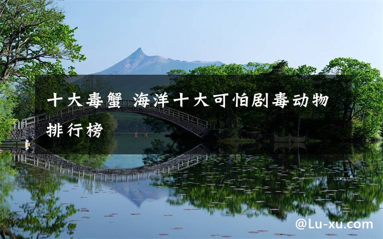 十大毒蟹 海洋十大可怕剧毒动物排行榜