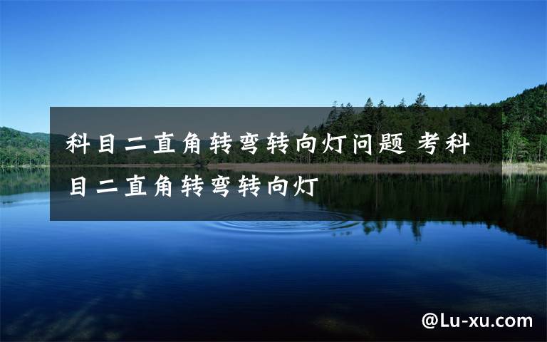 科目二直角转弯转向灯问题 考科目二直角转弯转向灯